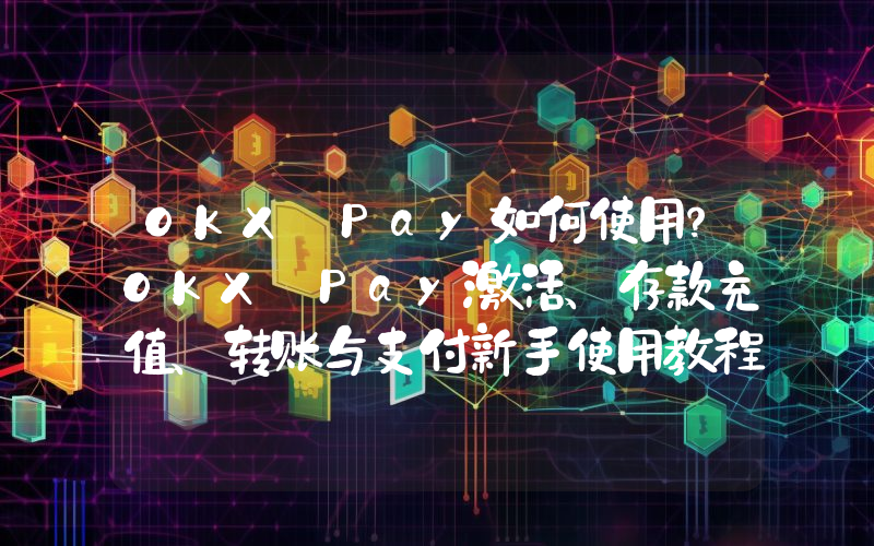 OKX Pay如何使用？OKX Pay激活、存款充值、转账与支付新手使用教程