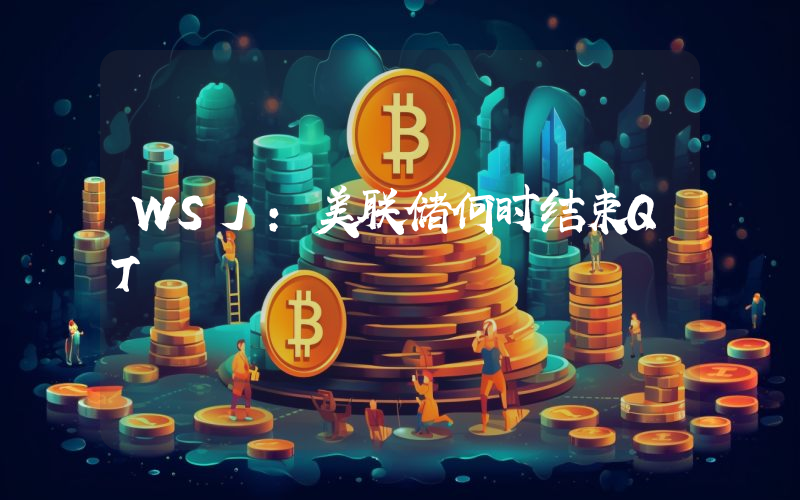 WSJ：美联储何时结束QT