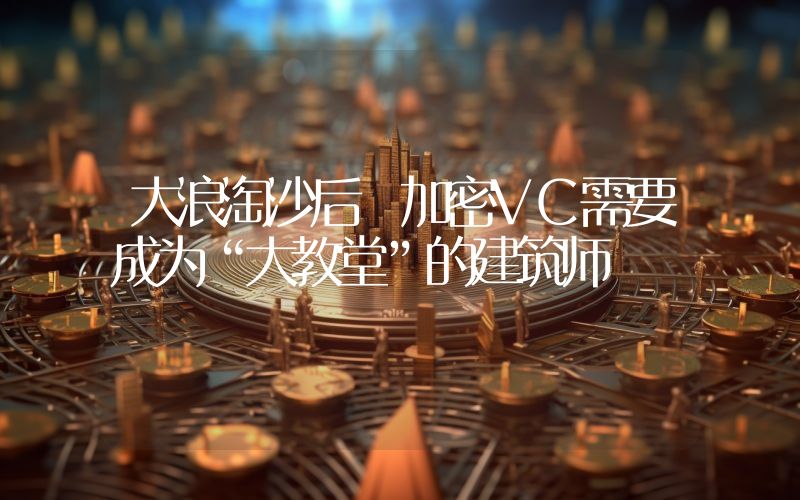 大浪淘沙后 加密VC需要成为“大教堂”的建筑师​