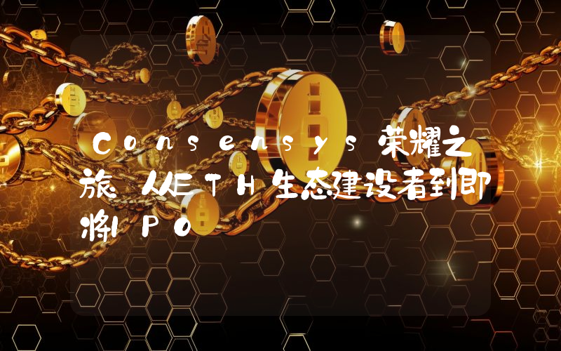 Consensys荣耀之旅：从ETH生态建设者到即将IPO