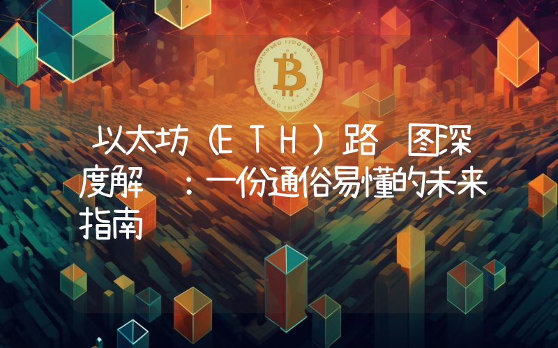 以太坊（ETH）路线图深度解读：一份通俗易懂的未来指南