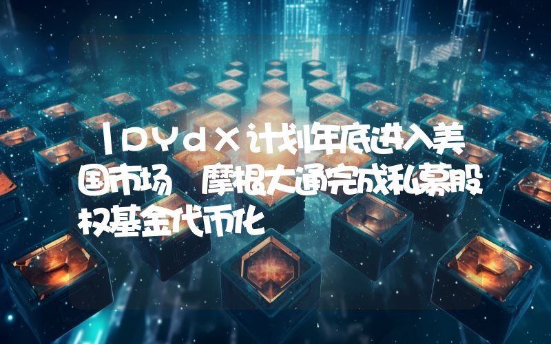 丨DYdX计划年底进入美国市场 摩根大通完成私募股权基金代币化