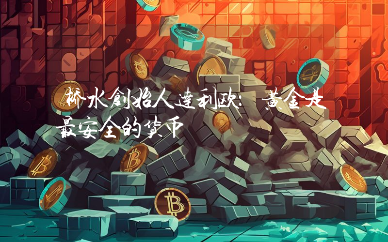 桥水创始人达利欧：黄金是最安全的货币