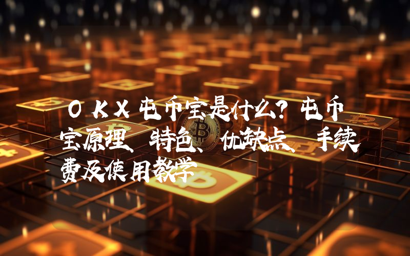 OKX屯币宝是什么？屯币宝原理、特色、优缺点、手续费及使用教学