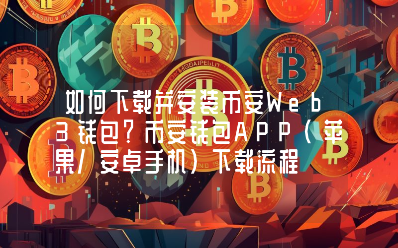 如何下载并安装币安Web3钱包？币安钱包APP(苹果/安卓手机)下载流程