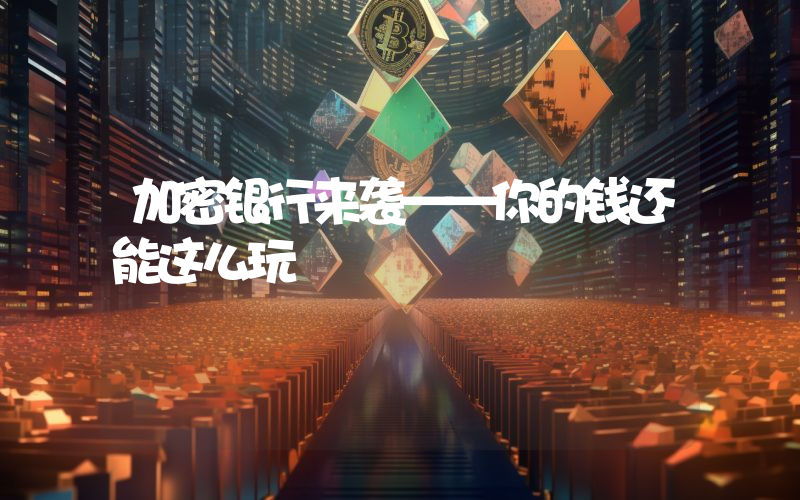 加密银行来袭——你的钱还能这么玩