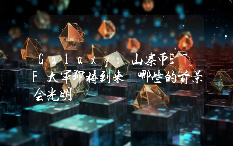 Galaxy：山寨币ETF大军即将到来 哪些的前景会光明