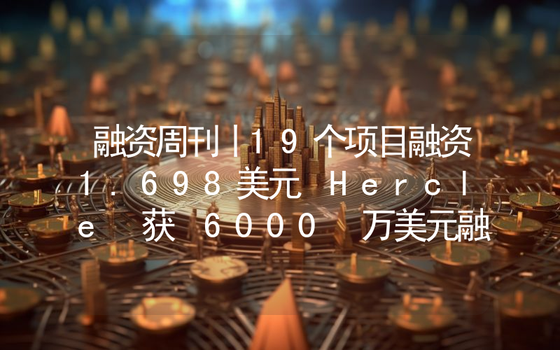 融资周刊丨19个项目融资1.698美元 Hercle 获 6000 万美元融资