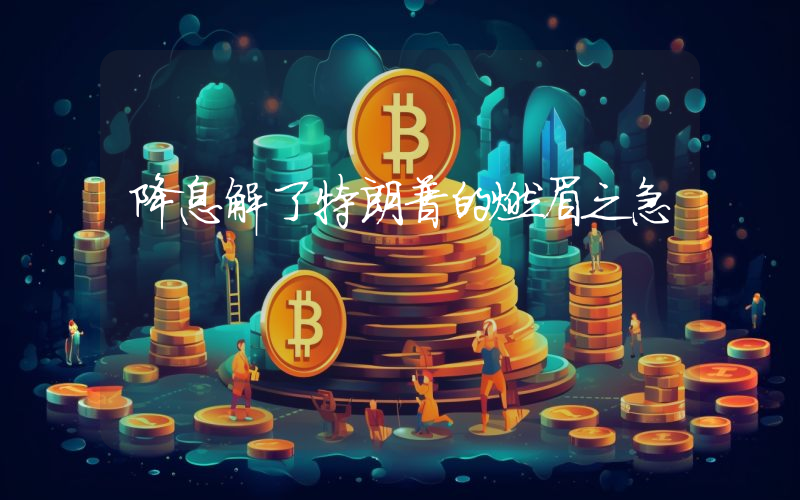 降息解了特朗普的燃眉之急