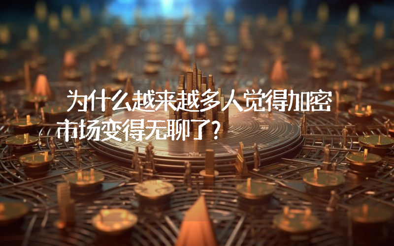 为什么越来越多人觉得加密市场变得无聊了？