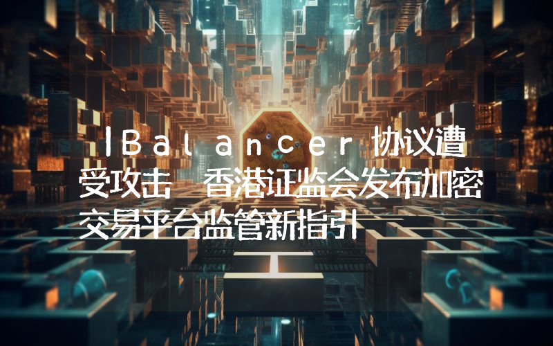 丨Balancer协议遭受攻击 香港证监会发布加密交易平台监管新指引