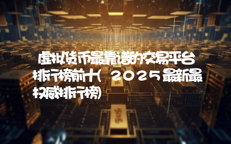 虚拟货币最靠谱的交易平台排行榜前十(2025最新最权威排行榜)