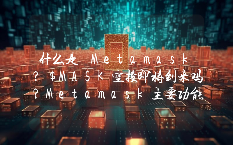 什么是 Metamask？$MASK空投即将到来吗？Metamask主要功能、代币经济学介绍