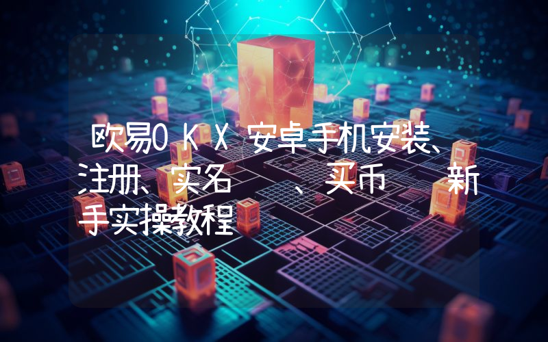 欧易OKX安卓手机安装、注册、实名认证、买币转账新手实操教程