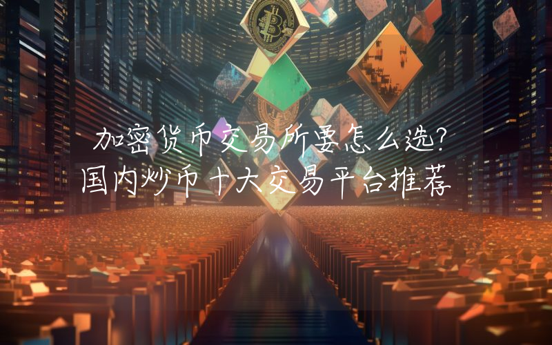 加密货币交易所要怎么选？国内炒币十大交易平台推荐
