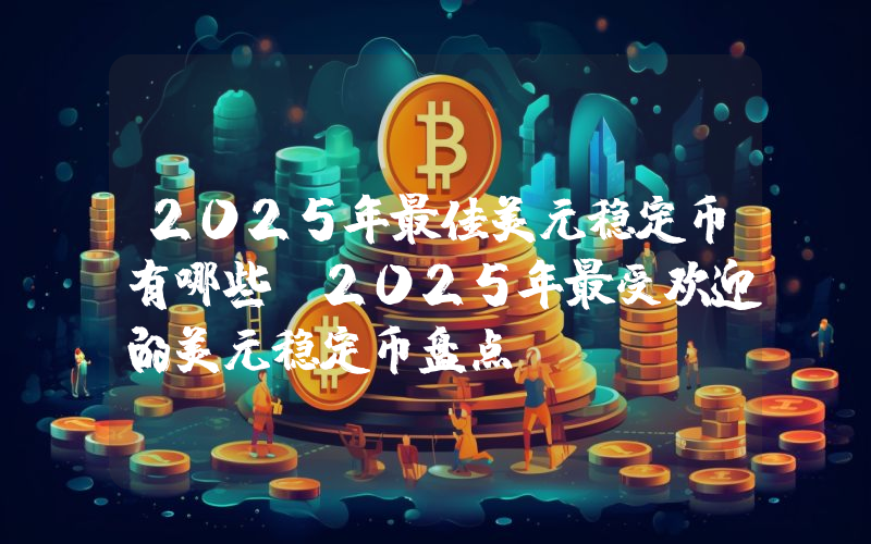 2025年最佳美元稳定币有哪些？2025年最受欢迎的美元稳定币盘点