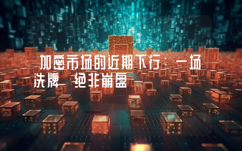 加密市场的近期下行：一场洗牌 绝非崩盘