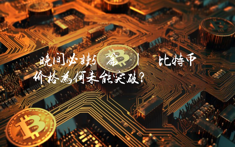 晚间必读5篇 | 比特币价格为何未能突破？
