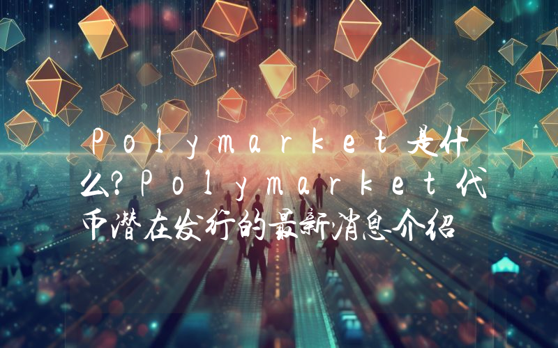 Polymarket是什么？Polymarket代币潜在发行的最新消息介绍