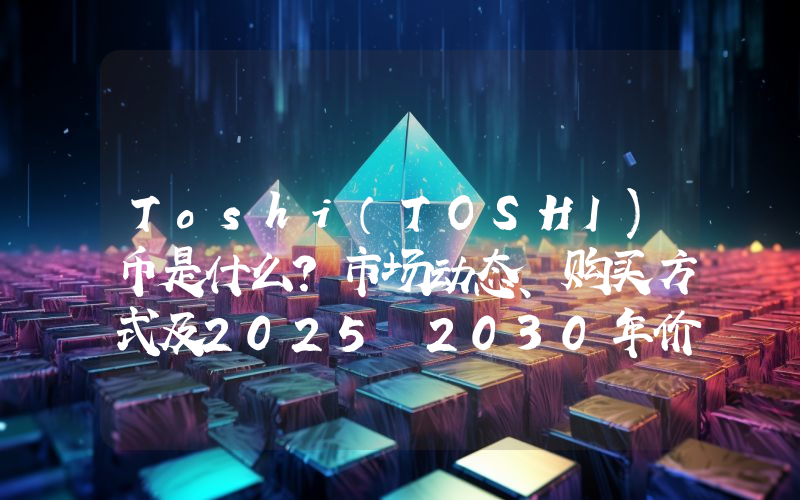 Toshi（TOSHI)币是什么？市场动态、购买方式及2025–2030年价格预测