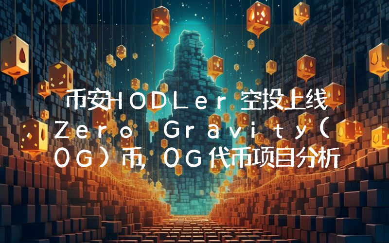 币安HODLer空投上线Zero Gravity(0G)币,0G代币项目分析及优势介绍