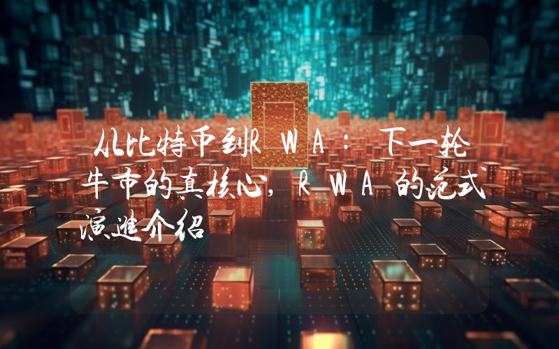 从比特币到RWA:下一轮牛市的真核心,RWA的范式演进介绍