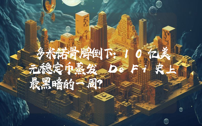 多米诺骨牌倒下：10亿美元稳定币蒸发 DeFi史上最黑暗的一周？