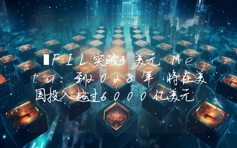 丨FIL突破3美元 Meta：到2028年 将在美国投入超过6000亿美元