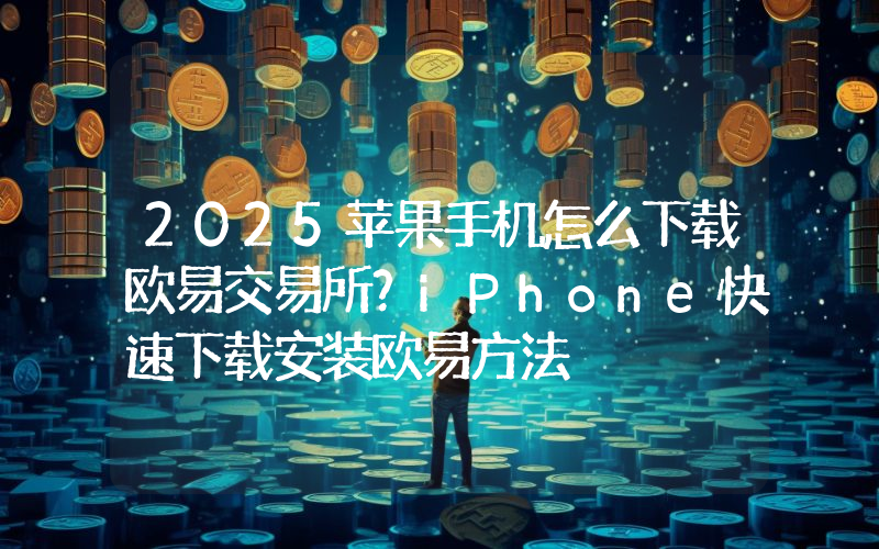 2025苹果手机怎么下载欧易交易所？iPhone快速下载安装欧易方法