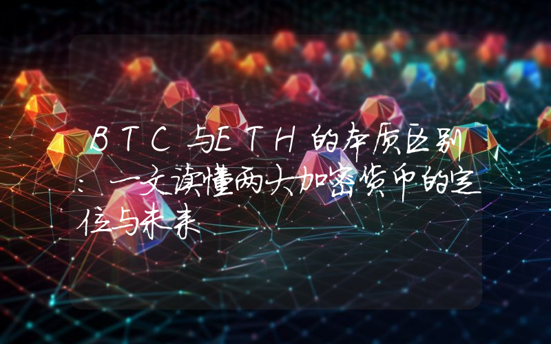 BTC与ETH的本质区别：一文读懂两大加密货币的定位与未来