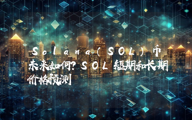 Solana（SOL）币未来如何？SOL短期和长期价格预测