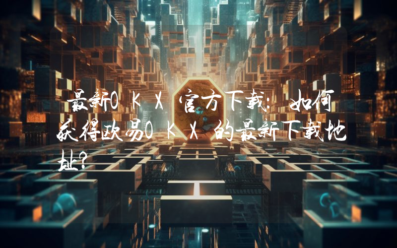 最新OKX官方下载：如何获得欧易OKX的最新下载地址？