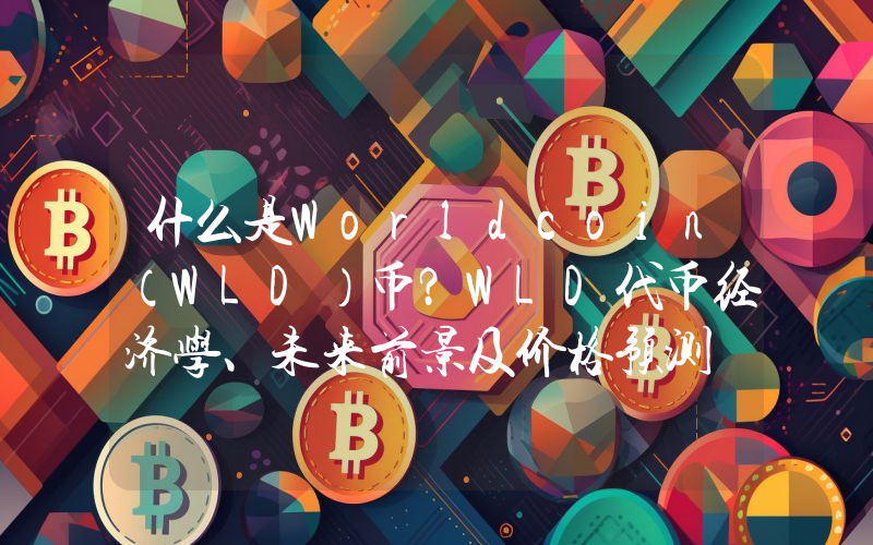 什么是Worldcoin（WLD）币？WLD代币经济学、未来前景及价格预测