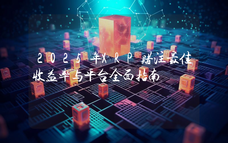 2025年XRP赌注最佳收益率与平台全面指南