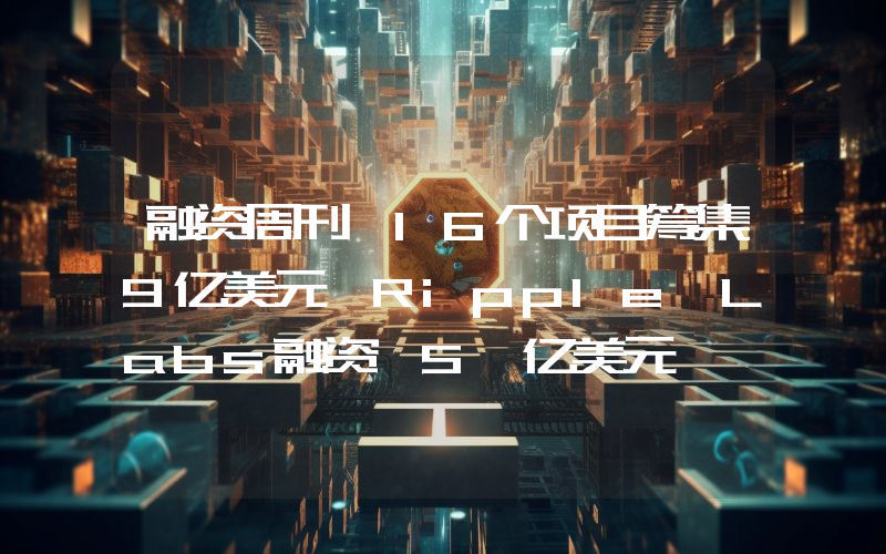 融资周刊丨16个项目筹集9亿美元 Ripple Labs融资 5 亿美元