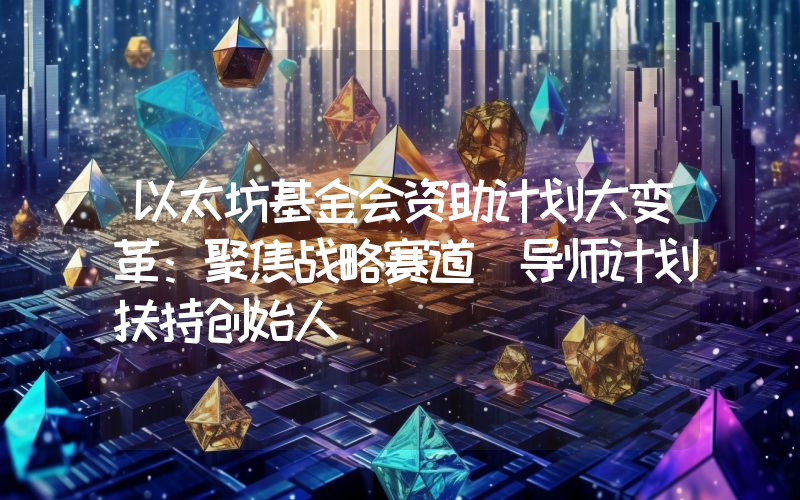 以太坊基金会资助计划大变革：聚焦战略赛道 导师计划扶持创始人