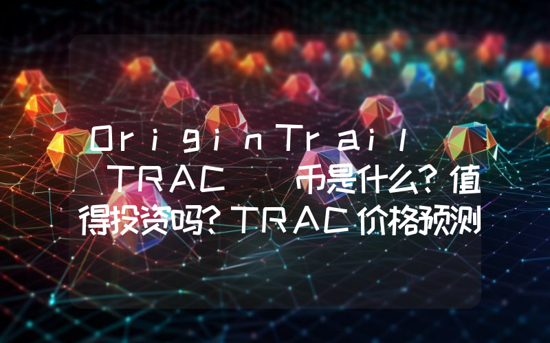 OriginTrail (TRAC) 币是什么？值得投资吗？TRAC价格预测2025-2031