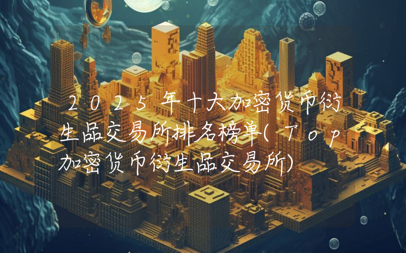 2025年十大加密货币衍生品交易所排名榜单(Top加密货币衍生品交易所)