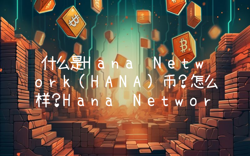 什么是Hana Network(HANA)币？怎么样？Hana Network项目概述、代币经济及未来展望