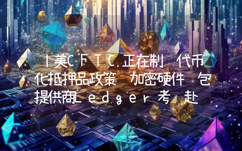 丨美CFTC正在制订代币化抵押品政策 加密硬件钱包提供商Ledger考虑赴纽约上市