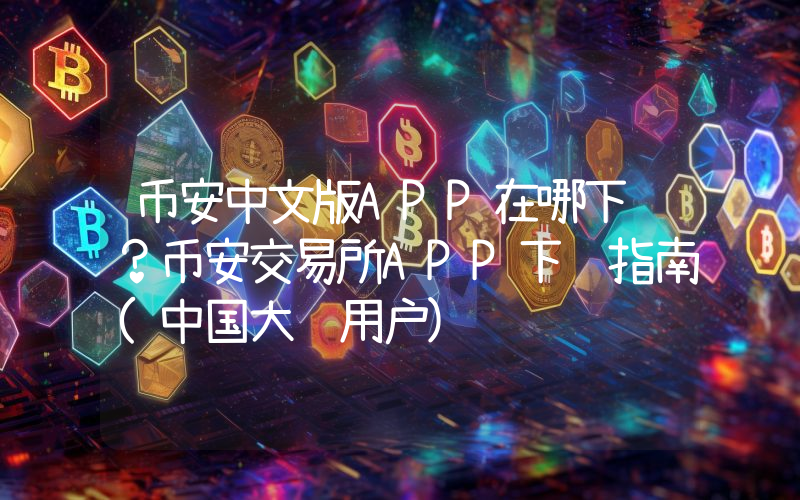 币安中文版APP在哪下载？币安交易所APP下载指南(中国大陆用户)