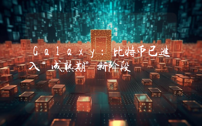 Galaxy：比特币已进入“成熟期”新阶段