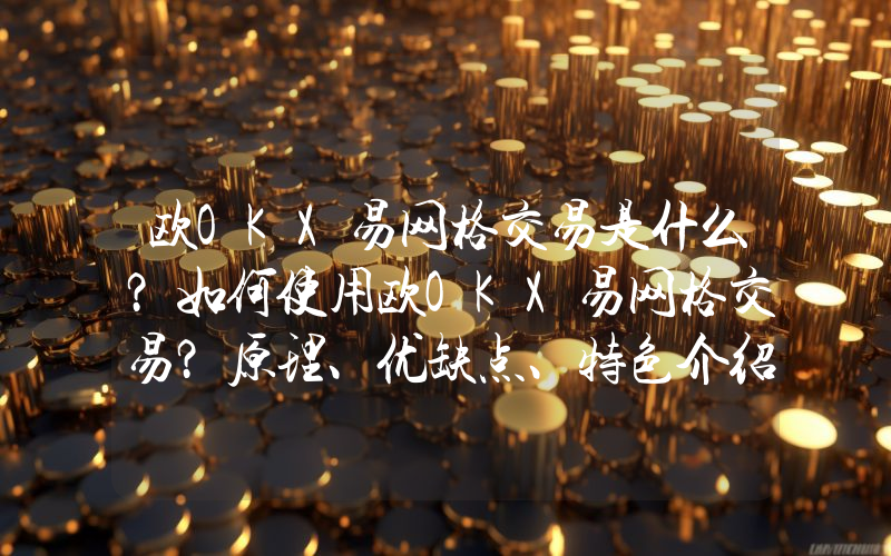 欧OKX易网格交易是什么？如何使用欧OKX易网格交易？原理、优缺点、特色介绍