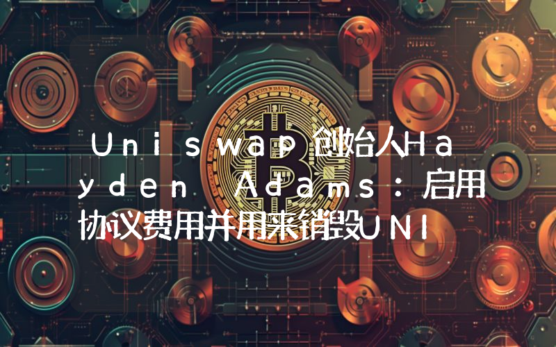 Uniswap创始人Hayden Adams：启用协议费用并用来销毁UNI