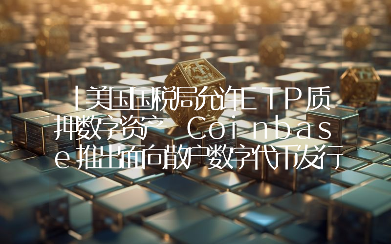 丨美国国税局允许ETP质押数字资产 Coinbase推出面向散户数字代币发行平台