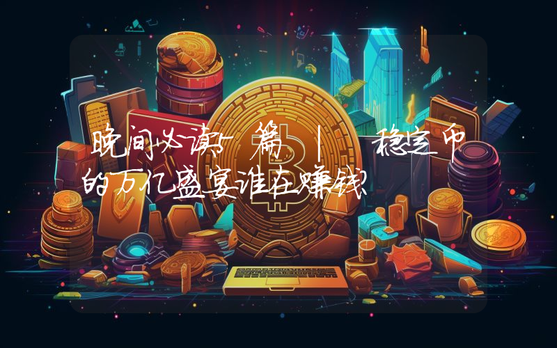 晚间必读5篇 | 稳定币的万亿盛宴谁在赚钱？