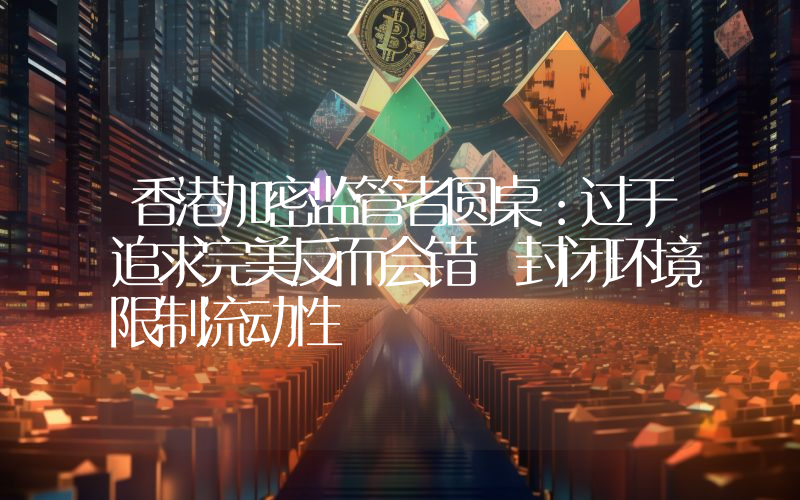 香港加密监管者圆桌：过于追求完美反而会错 封闭环境限制流动性