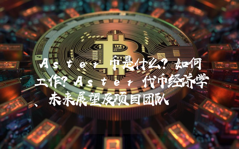 Aster币是什么？如何工作？Aster代币经济学、未来展望及项目团队