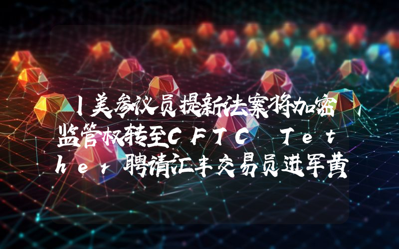 丨美参议员提新法案将加密监管权转至CFTC Tether聘请汇丰交易员进军黄金市场