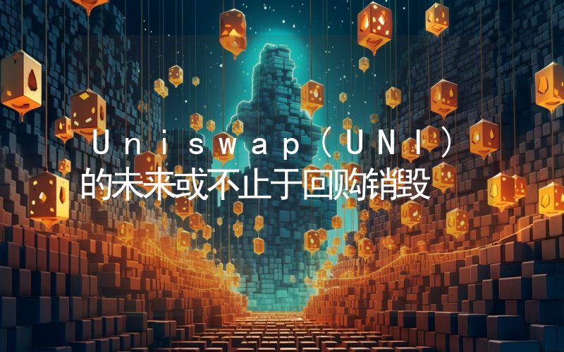 Uniswap(UNI)的未来或不止于回购销毁
